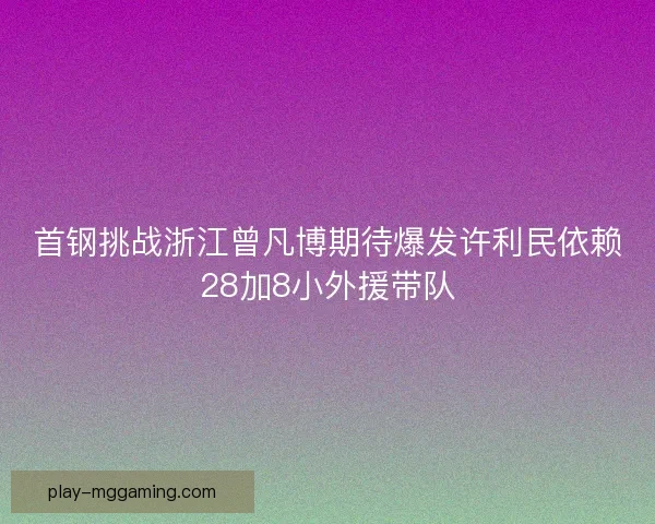 首钢挑战浙江曾凡博期待爆发许利民依赖28加8小外援带队