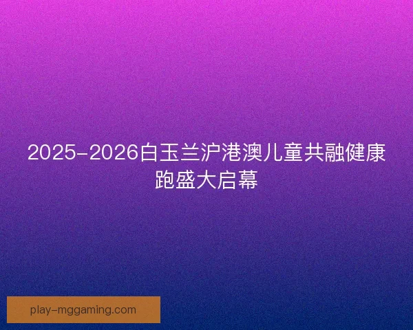 2025-2026白玉兰沪港澳儿童共融健康跑盛大启幕