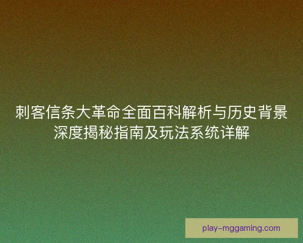 刺客信条大革命全面百科解析与历史背景深度揭秘指南及玩法系统详解