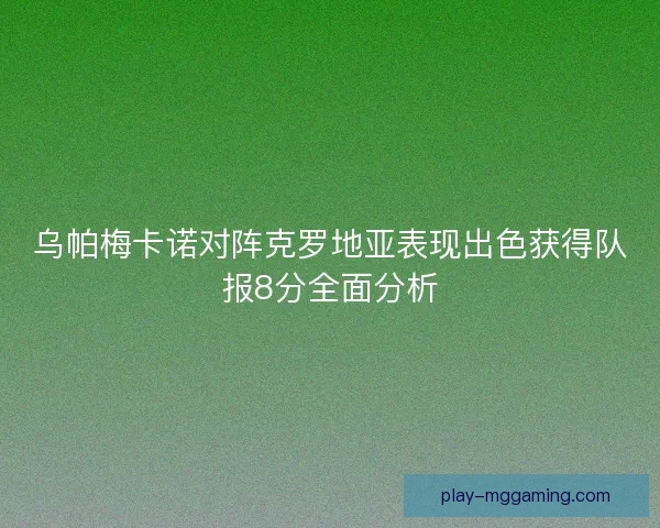 乌帕梅卡诺对阵克罗地亚表现出色获得队报8分全面分析